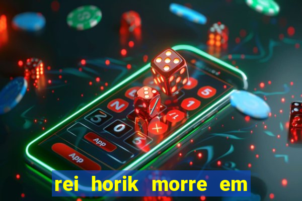 rei horik morre em qual temporada